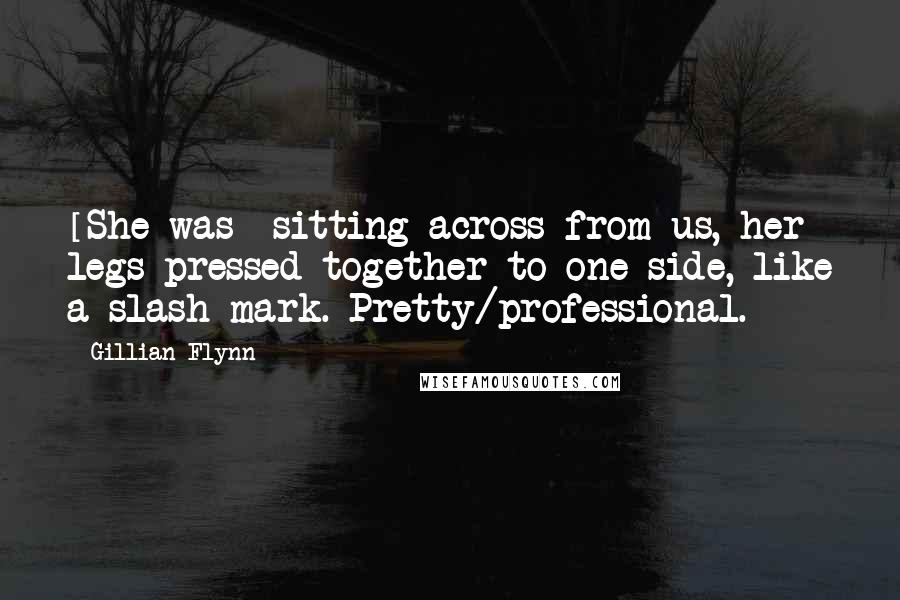 Gillian Flynn Quotes: [She was] sitting across from us, her legs pressed together to one side, like a slash mark. Pretty/professional.