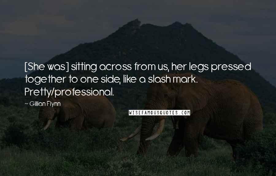 Gillian Flynn Quotes: [She was] sitting across from us, her legs pressed together to one side, like a slash mark. Pretty/professional.