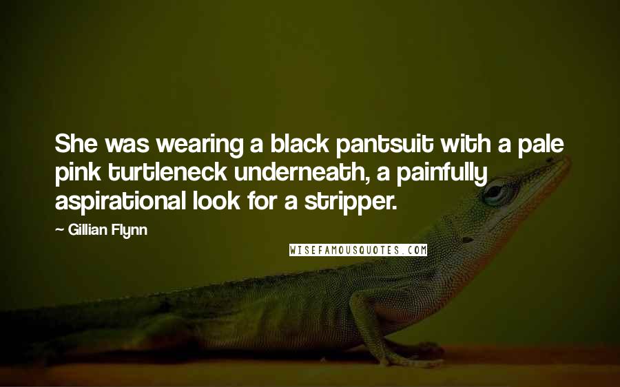 Gillian Flynn Quotes: She was wearing a black pantsuit with a pale pink turtleneck underneath, a painfully aspirational look for a stripper.