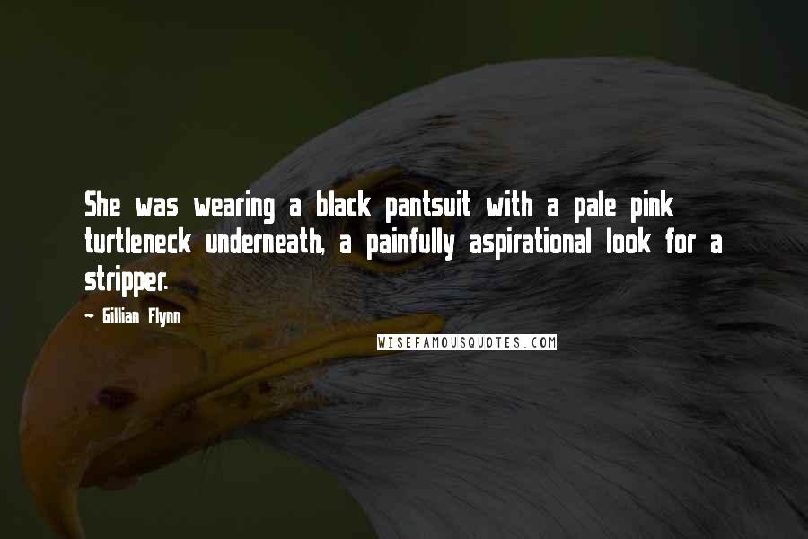 Gillian Flynn Quotes: She was wearing a black pantsuit with a pale pink turtleneck underneath, a painfully aspirational look for a stripper.