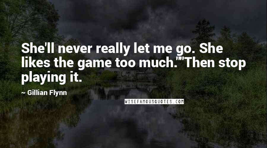 Gillian Flynn Quotes: She'll never really let me go. She likes the game too much.""Then stop playing it.