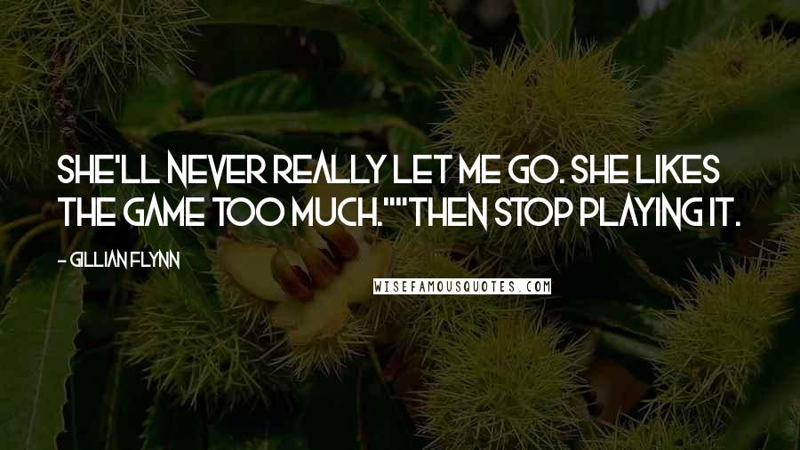 Gillian Flynn Quotes: She'll never really let me go. She likes the game too much.""Then stop playing it.