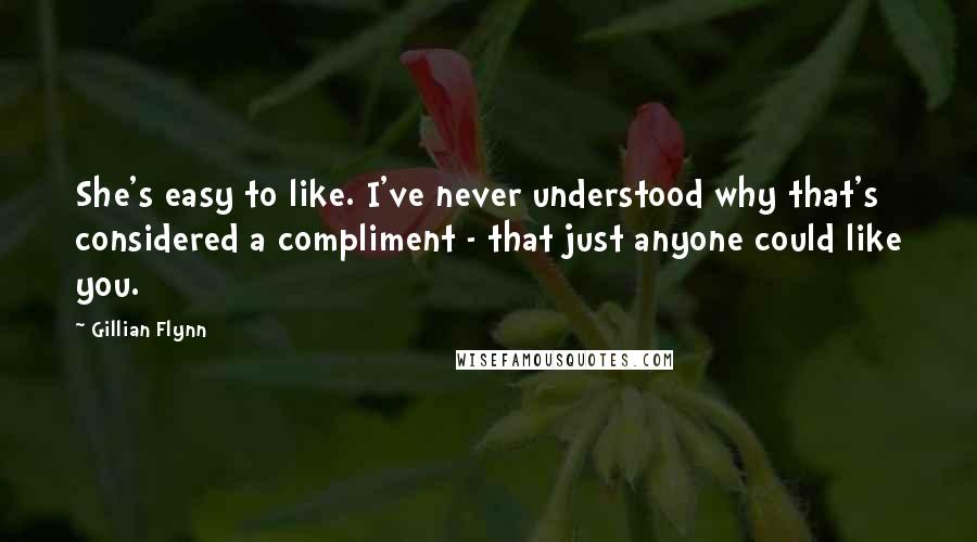 Gillian Flynn Quotes: She's easy to like. I've never understood why that's considered a compliment - that just anyone could like you.