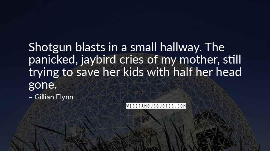 Gillian Flynn Quotes: Shotgun blasts in a small hallway. The panicked, jaybird cries of my mother, still trying to save her kids with half her head gone.