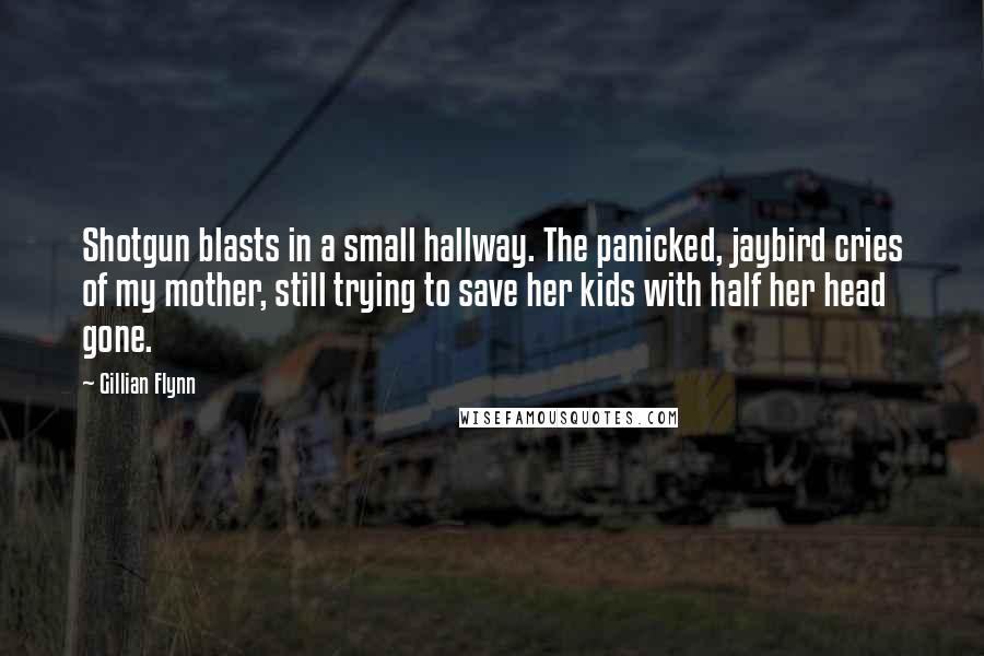 Gillian Flynn Quotes: Shotgun blasts in a small hallway. The panicked, jaybird cries of my mother, still trying to save her kids with half her head gone.