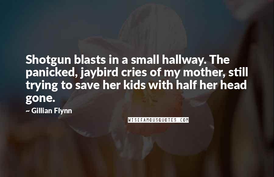 Gillian Flynn Quotes: Shotgun blasts in a small hallway. The panicked, jaybird cries of my mother, still trying to save her kids with half her head gone.