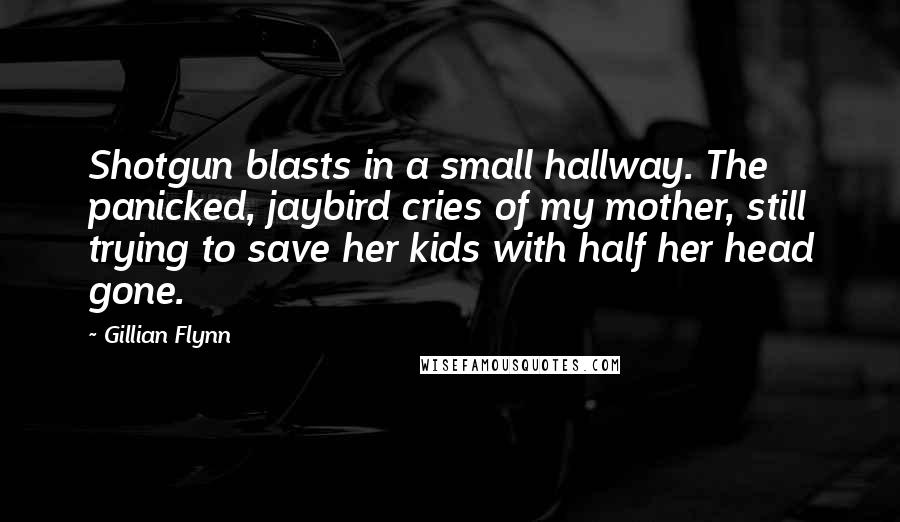 Gillian Flynn Quotes: Shotgun blasts in a small hallway. The panicked, jaybird cries of my mother, still trying to save her kids with half her head gone.