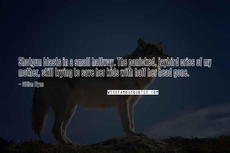 Gillian Flynn Quotes: Shotgun blasts in a small hallway. The panicked, jaybird cries of my mother, still trying to save her kids with half her head gone.