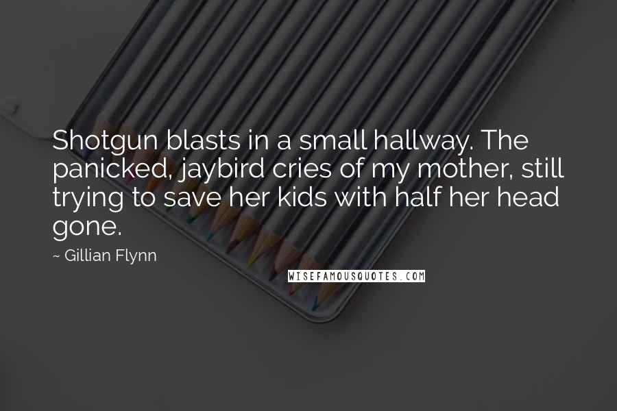 Gillian Flynn Quotes: Shotgun blasts in a small hallway. The panicked, jaybird cries of my mother, still trying to save her kids with half her head gone.