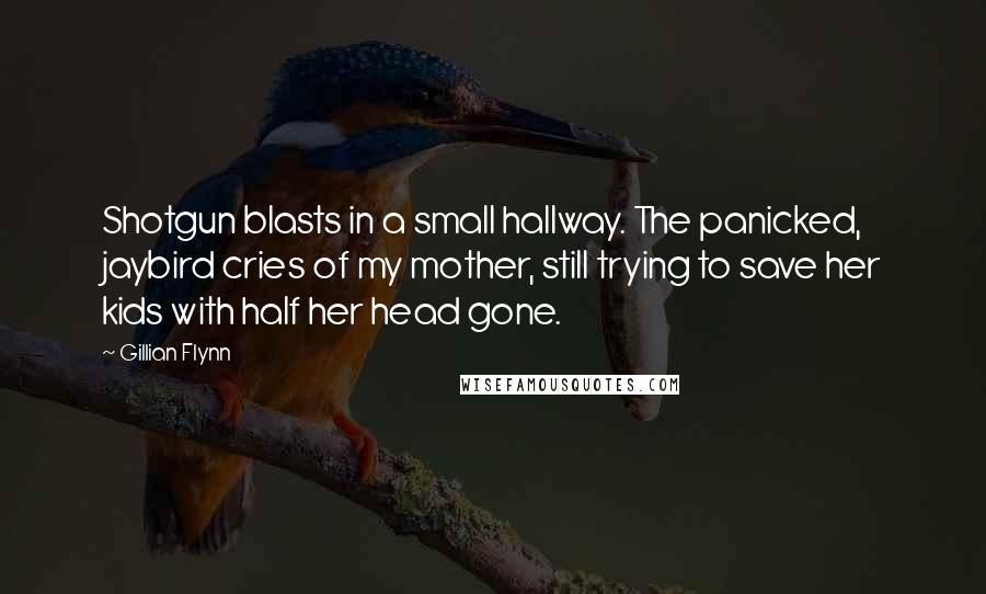 Gillian Flynn Quotes: Shotgun blasts in a small hallway. The panicked, jaybird cries of my mother, still trying to save her kids with half her head gone.