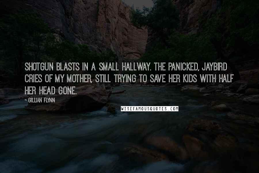 Gillian Flynn Quotes: Shotgun blasts in a small hallway. The panicked, jaybird cries of my mother, still trying to save her kids with half her head gone.