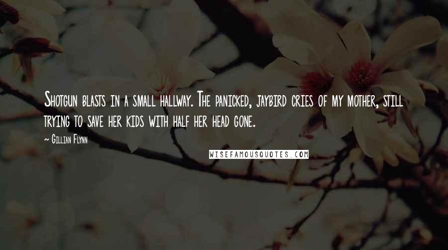 Gillian Flynn Quotes: Shotgun blasts in a small hallway. The panicked, jaybird cries of my mother, still trying to save her kids with half her head gone.