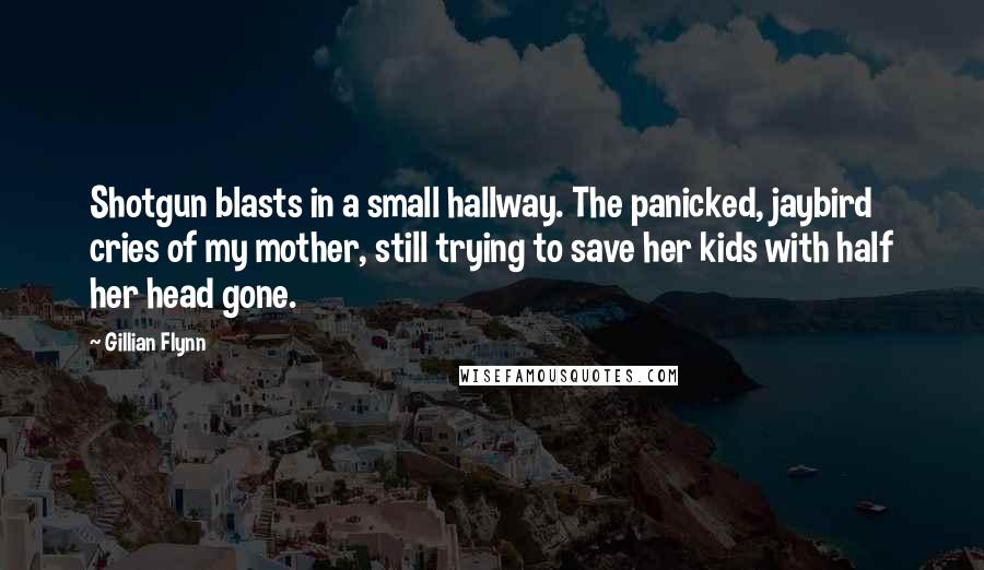 Gillian Flynn Quotes: Shotgun blasts in a small hallway. The panicked, jaybird cries of my mother, still trying to save her kids with half her head gone.