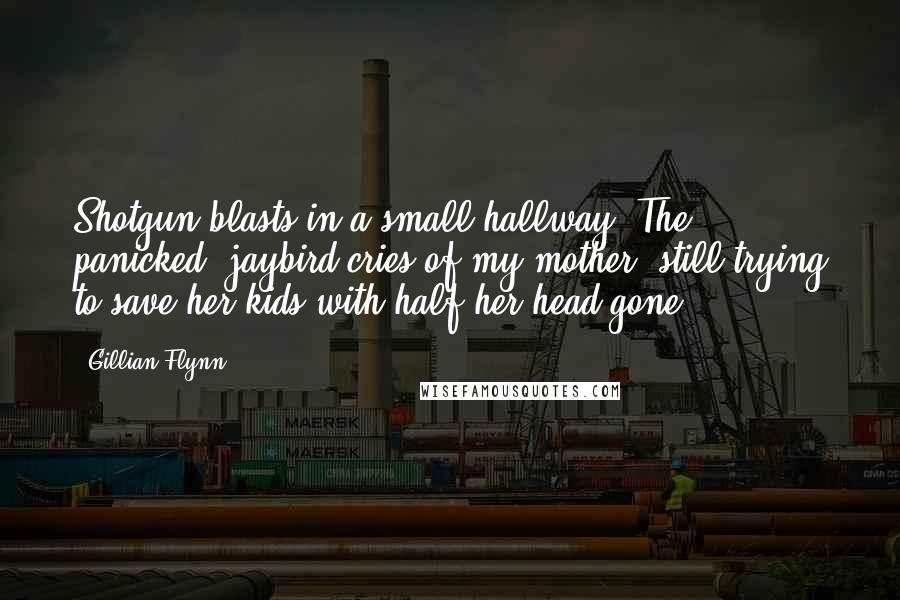 Gillian Flynn Quotes: Shotgun blasts in a small hallway. The panicked, jaybird cries of my mother, still trying to save her kids with half her head gone.