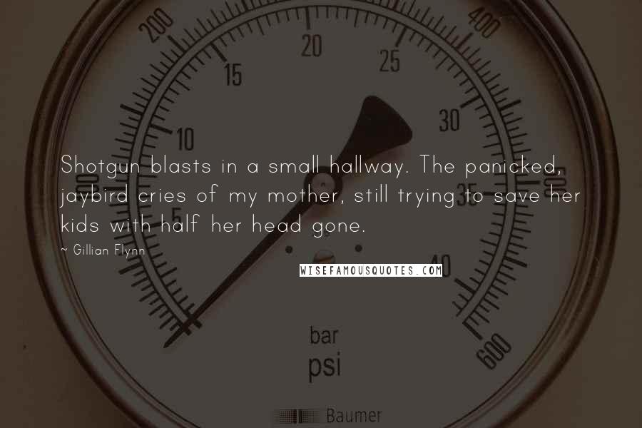 Gillian Flynn Quotes: Shotgun blasts in a small hallway. The panicked, jaybird cries of my mother, still trying to save her kids with half her head gone.