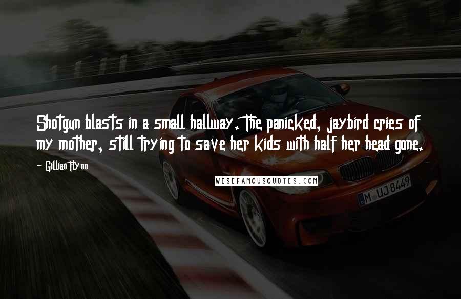 Gillian Flynn Quotes: Shotgun blasts in a small hallway. The panicked, jaybird cries of my mother, still trying to save her kids with half her head gone.