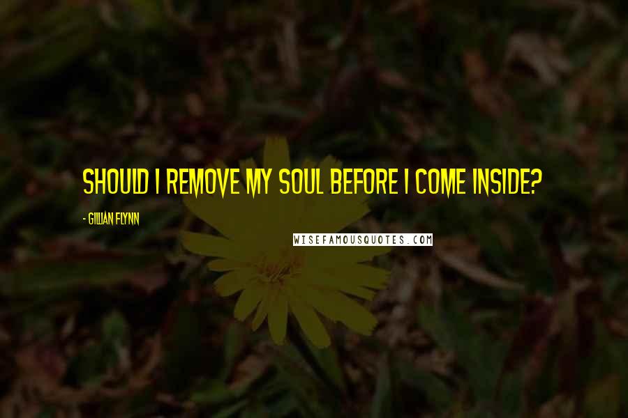 Gillian Flynn Quotes: Should I remove my soul before I come inside?