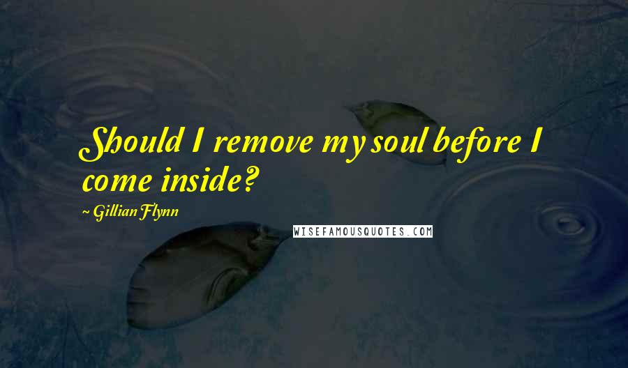 Gillian Flynn Quotes: Should I remove my soul before I come inside?