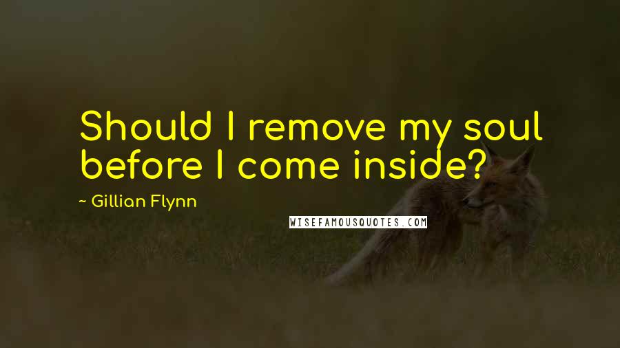 Gillian Flynn Quotes: Should I remove my soul before I come inside?