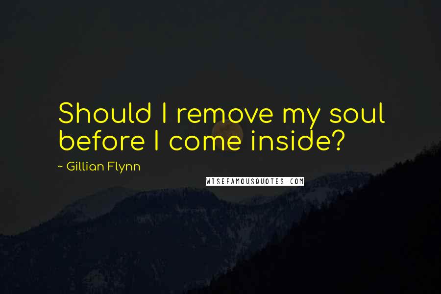 Gillian Flynn Quotes: Should I remove my soul before I come inside?