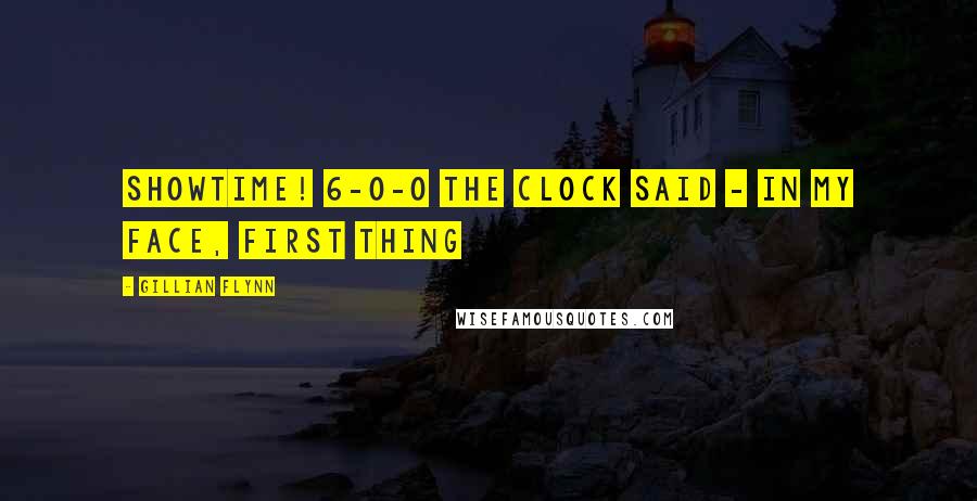 Gillian Flynn Quotes: showtime! 6-0-0 the clock said - in my face, first thing