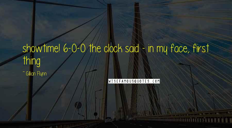 Gillian Flynn Quotes: showtime! 6-0-0 the clock said - in my face, first thing