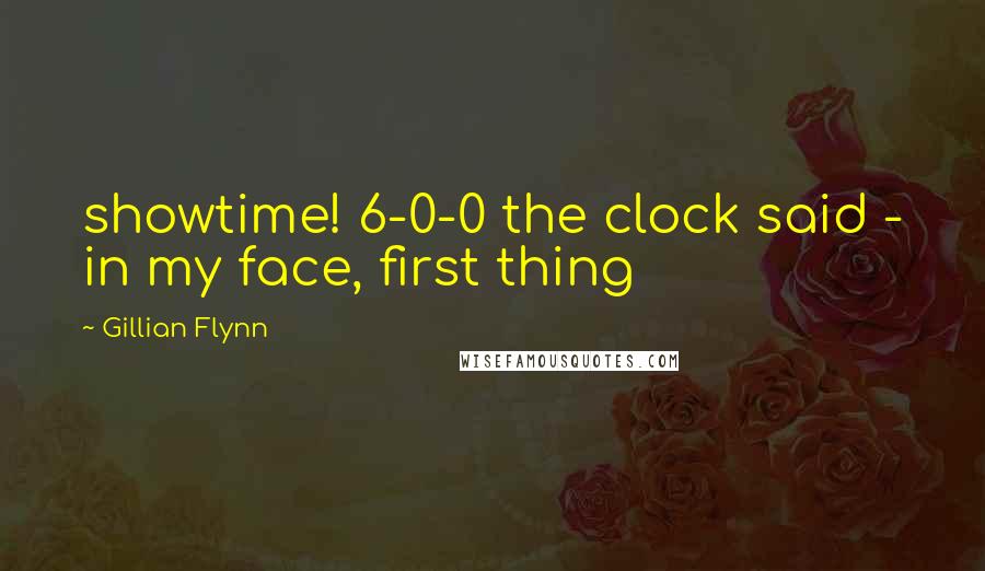 Gillian Flynn Quotes: showtime! 6-0-0 the clock said - in my face, first thing