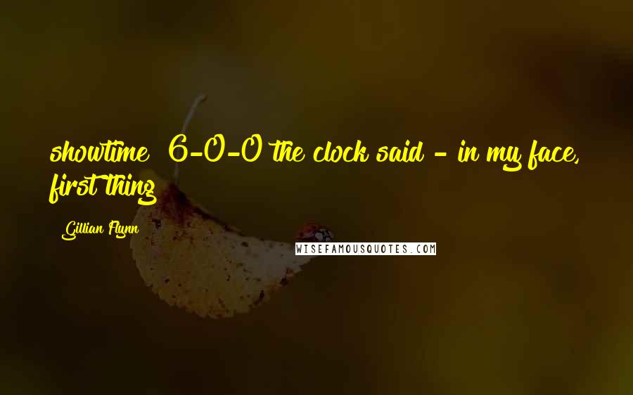 Gillian Flynn Quotes: showtime! 6-0-0 the clock said - in my face, first thing