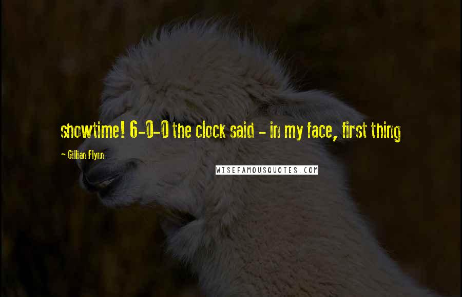 Gillian Flynn Quotes: showtime! 6-0-0 the clock said - in my face, first thing
