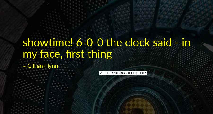 Gillian Flynn Quotes: showtime! 6-0-0 the clock said - in my face, first thing