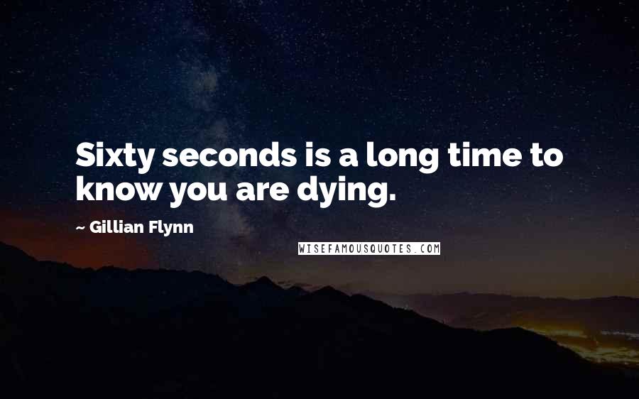 Gillian Flynn Quotes: Sixty seconds is a long time to know you are dying.