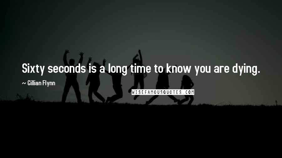 Gillian Flynn Quotes: Sixty seconds is a long time to know you are dying.