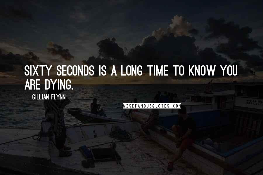 Gillian Flynn Quotes: Sixty seconds is a long time to know you are dying.