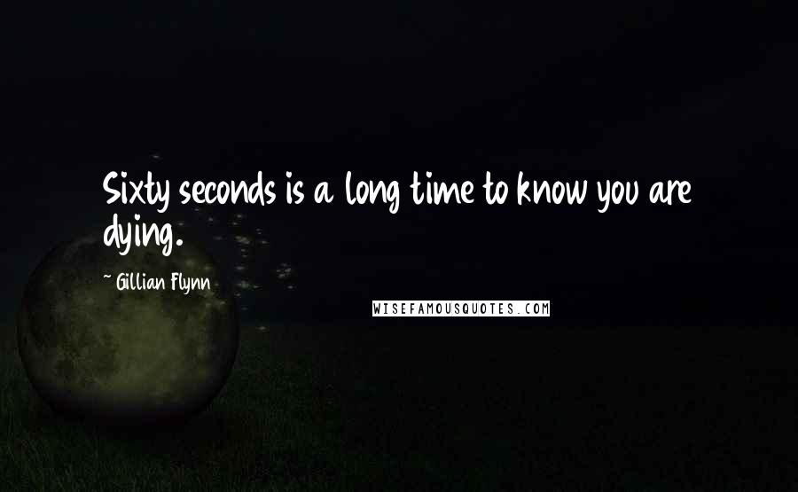 Gillian Flynn Quotes: Sixty seconds is a long time to know you are dying.