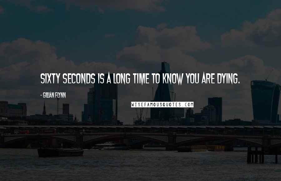 Gillian Flynn Quotes: Sixty seconds is a long time to know you are dying.