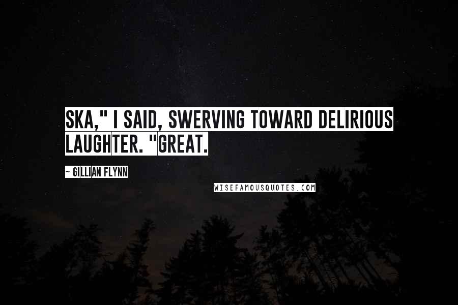 Gillian Flynn Quotes: Ska," I said, swerving toward delirious laughter. "Great.
