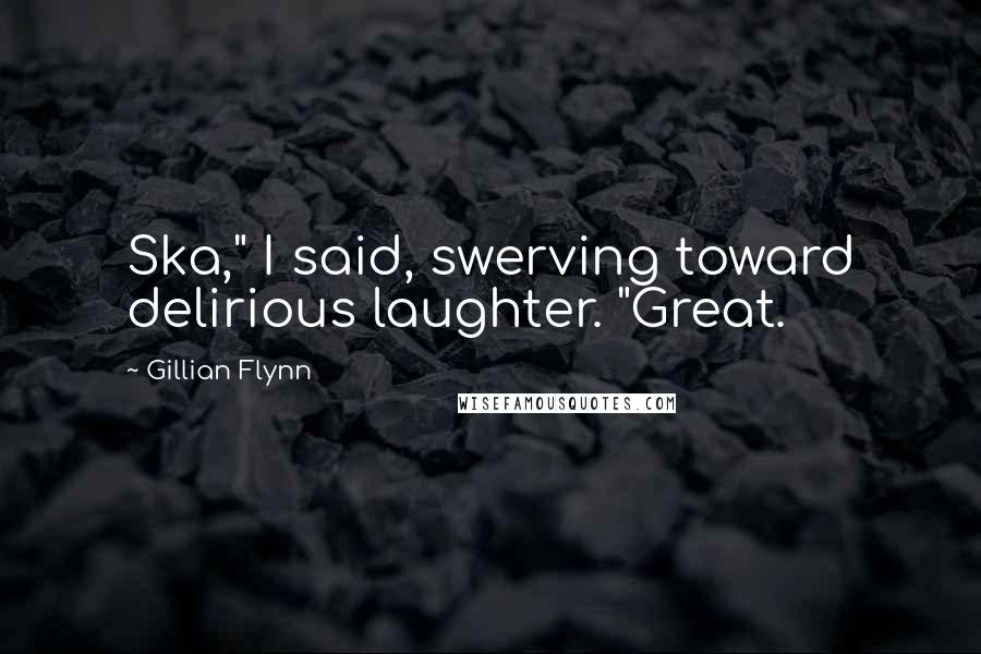 Gillian Flynn Quotes: Ska," I said, swerving toward delirious laughter. "Great.