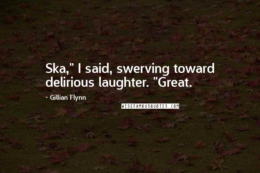 Gillian Flynn Quotes: Ska," I said, swerving toward delirious laughter. "Great.