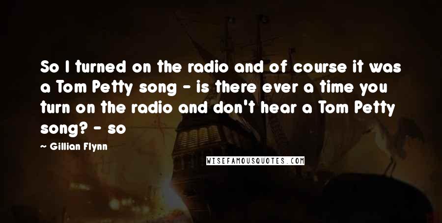 Gillian Flynn Quotes: So I turned on the radio and of course it was a Tom Petty song - is there ever a time you turn on the radio and don't hear a Tom Petty song? - so