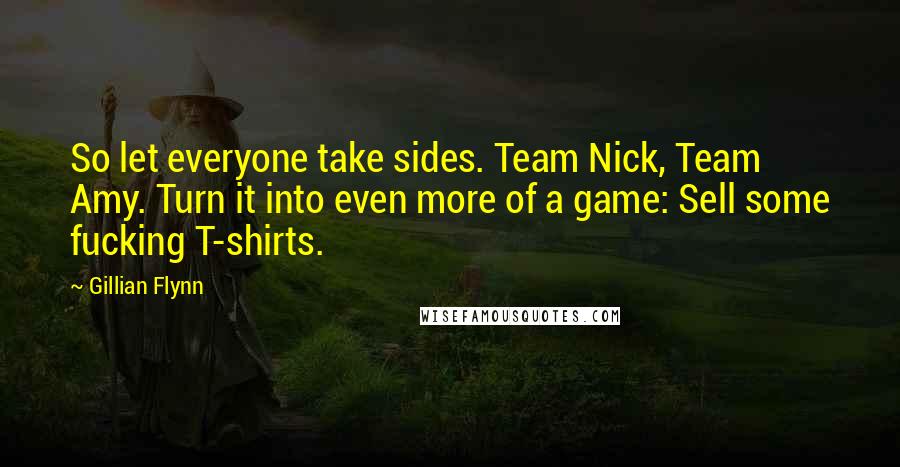Gillian Flynn Quotes: So let everyone take sides. Team Nick, Team Amy. Turn it into even more of a game: Sell some fucking T-shirts.