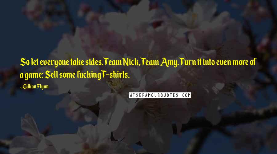 Gillian Flynn Quotes: So let everyone take sides. Team Nick, Team Amy. Turn it into even more of a game: Sell some fucking T-shirts.