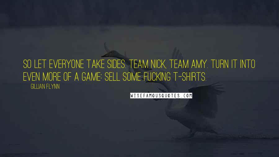 Gillian Flynn Quotes: So let everyone take sides. Team Nick, Team Amy. Turn it into even more of a game: Sell some fucking T-shirts.