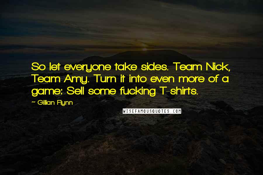 Gillian Flynn Quotes: So let everyone take sides. Team Nick, Team Amy. Turn it into even more of a game: Sell some fucking T-shirts.