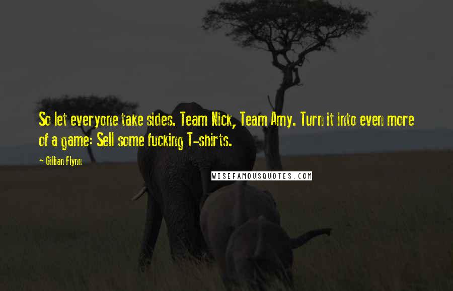 Gillian Flynn Quotes: So let everyone take sides. Team Nick, Team Amy. Turn it into even more of a game: Sell some fucking T-shirts.