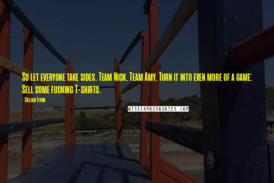 Gillian Flynn Quotes: So let everyone take sides. Team Nick, Team Amy. Turn it into even more of a game: Sell some fucking T-shirts.