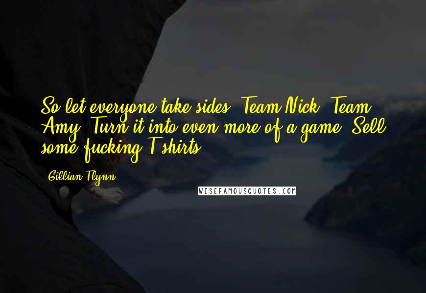 Gillian Flynn Quotes: So let everyone take sides. Team Nick, Team Amy. Turn it into even more of a game: Sell some fucking T-shirts.