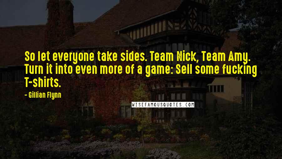 Gillian Flynn Quotes: So let everyone take sides. Team Nick, Team Amy. Turn it into even more of a game: Sell some fucking T-shirts.