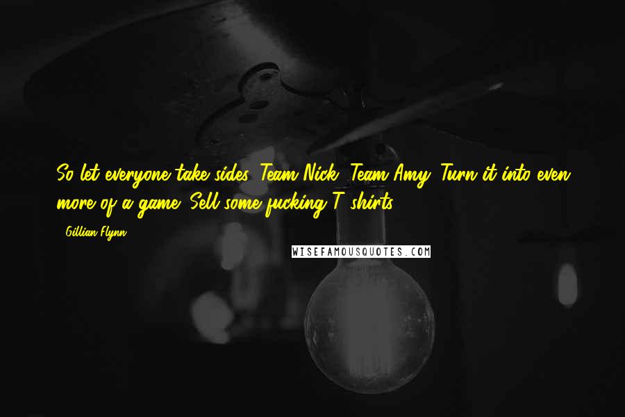 Gillian Flynn Quotes: So let everyone take sides. Team Nick, Team Amy. Turn it into even more of a game: Sell some fucking T-shirts.