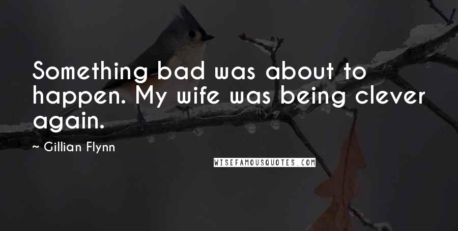 Gillian Flynn Quotes: Something bad was about to happen. My wife was being clever again.