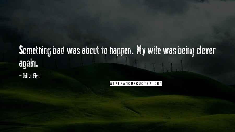 Gillian Flynn Quotes: Something bad was about to happen. My wife was being clever again.